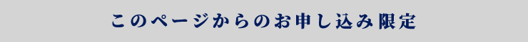 このページからのお申し込み限定